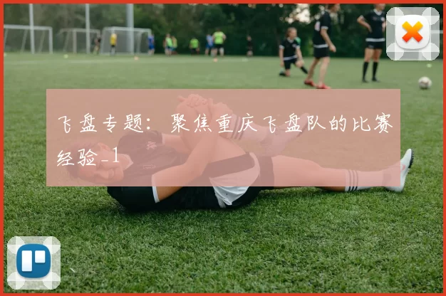 飞盘专题：聚焦重庆飞盘队的比赛经验_1