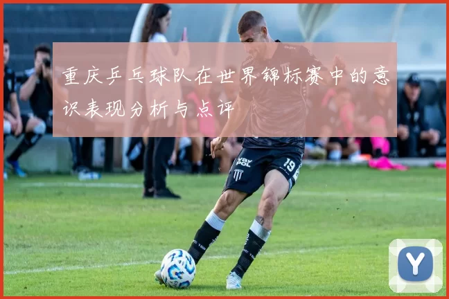 重庆乒乓球队在世界锦标赛中的意识表现分析与点评