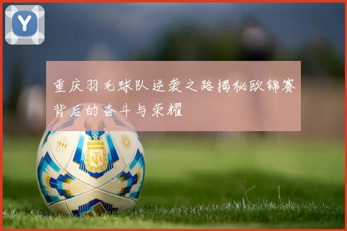 重庆羽毛球队逆袭之路揭秘欧锦赛背后的奋斗与荣耀