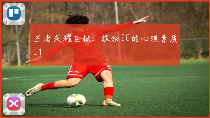 王者荣耀巨献：探秘IG的心理素质_1