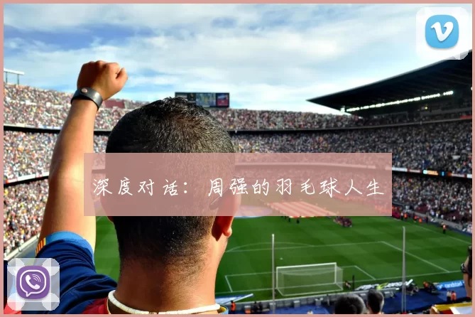 深度对话：周强的羽毛球人生