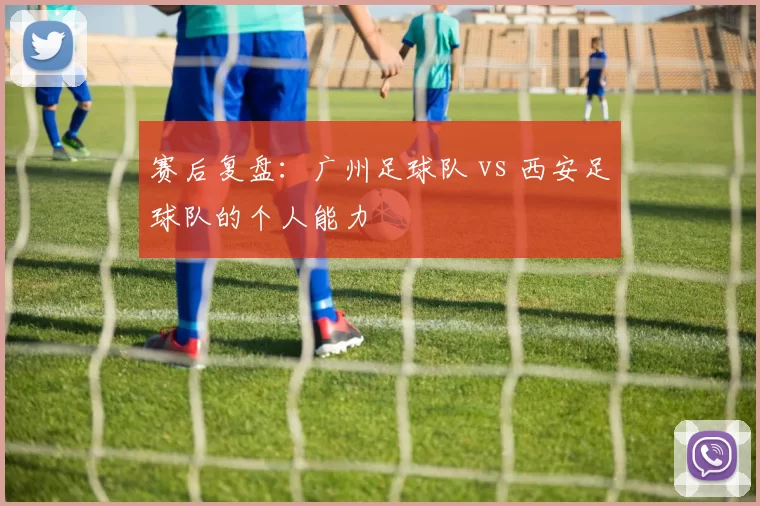 赛后复盘：广州足球队 vs 西安足球队的个人能力