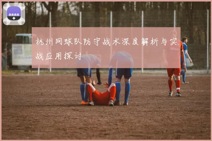 杭州网球队防守战术深度解析与实战应用探讨