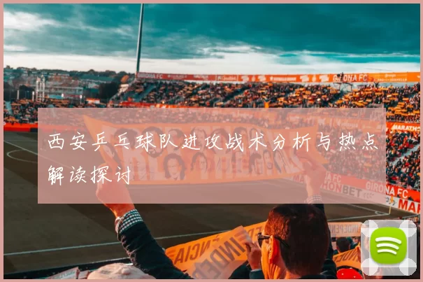 西安乒乓球队进攻战术分析与热点解读探讨