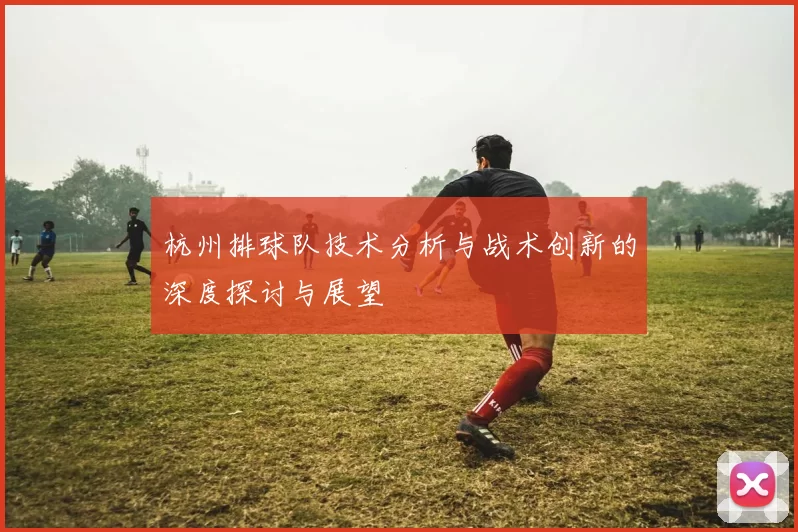 杭州排球队技术分析与战术创新的深度探讨与展望