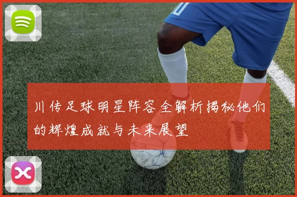 川传足球明星阵容全解析揭秘他们的辉煌成就与未来展望