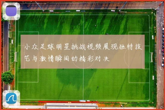 小众足球明星挑战视频展现独特技艺与激情瞬间的精彩对决