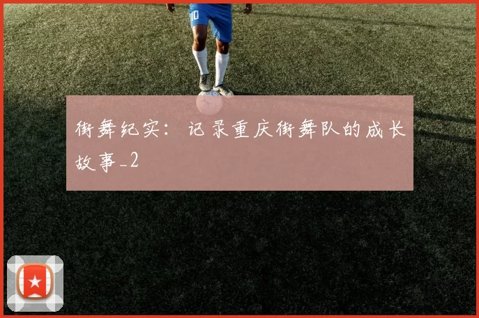 街舞纪实：记录重庆街舞队的成长故事_2