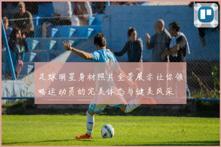 足球明星身材照片全景展示让你领略运动员的完美体态与健美风采