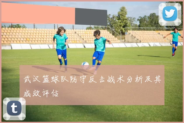 武汉篮球队防守反击战术分析及其成效评估