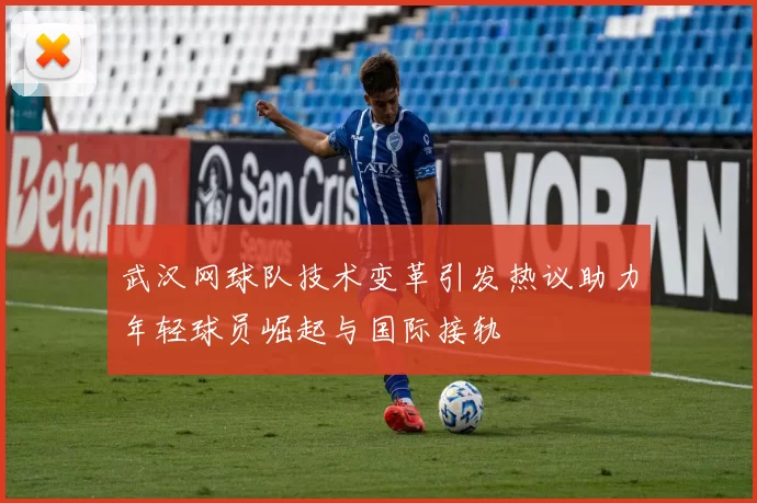 武汉网球队技术变革引发热议助力年轻球员崛起与国际接轨