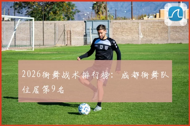 2026街舞战术排行榜：成都街舞队位居第9名