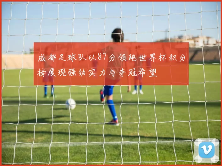 成都足球队以87分领跑世界杯积分榜展现强劲实力与夺冠希望