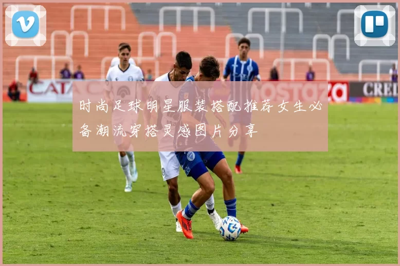 时尚足球明星服装搭配推荐女生必备潮流穿搭灵感图片分享