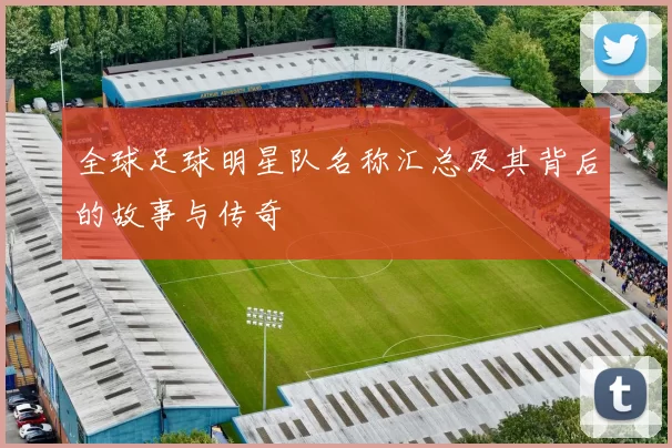 全球足球明星队名称汇总及其背后的故事与传奇